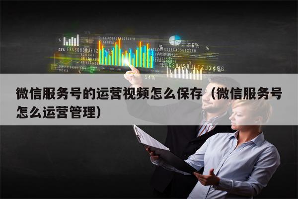 微信服务号的运营视频怎么保存（微信服务号怎么运营管理）