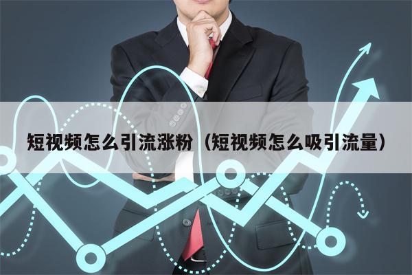 短视频怎么引流涨粉（短视频怎么吸引流量）