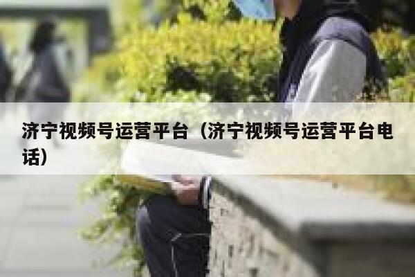 济宁视频号运营平台（济宁视频号运营平台电话）