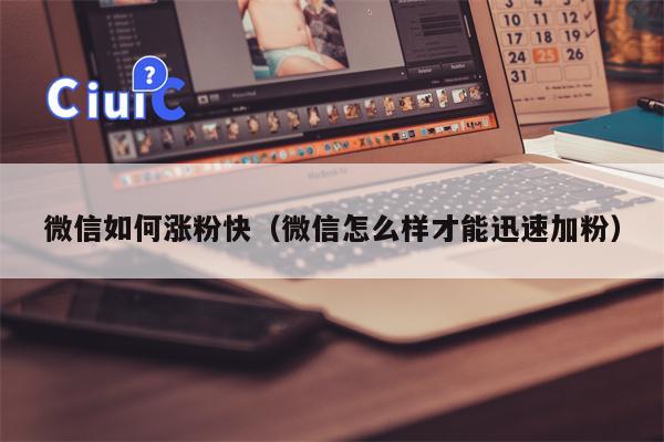 微信如何涨粉快（微信怎么样才能迅速加粉）