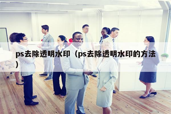 ps去除透明水印（ps去除透明水印的方法）