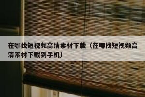 在哪找短视频高清素材下载（在哪找短视频高清素材下载到手机）