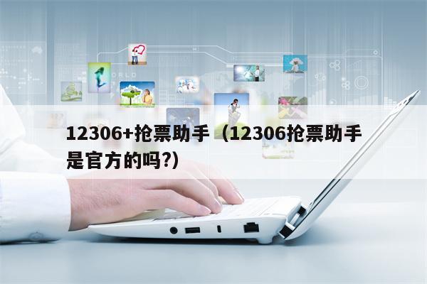 12306+抢票助手（12306抢票助手是官方的吗?）