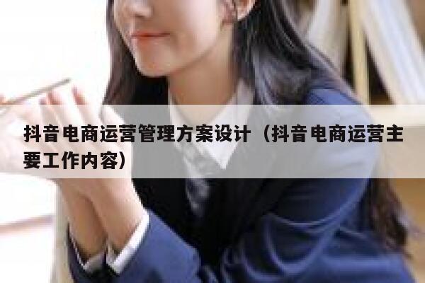 抖音电商运营管理方案设计（抖音电商运营主要工作内容）