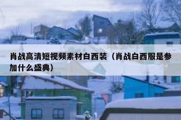 肖战高清短视频素材白西装（肖战白西服是参加什么盛典）