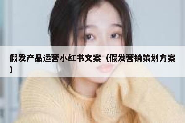 假发产品运营小红书文案（假发营销策划方案）