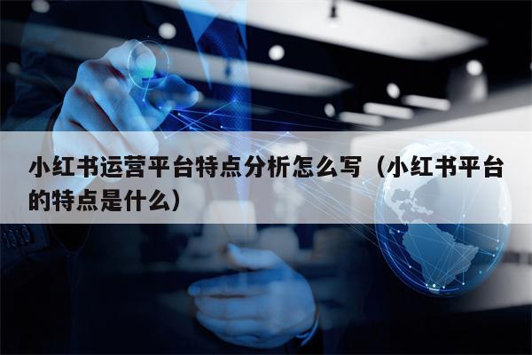 小红书运营平台特点分析怎么写（小红书平台的特点是什么）