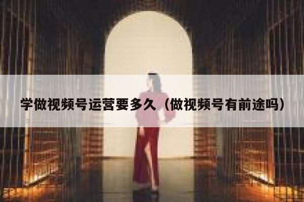 学做视频号运营要多久（做视频号有前途吗）