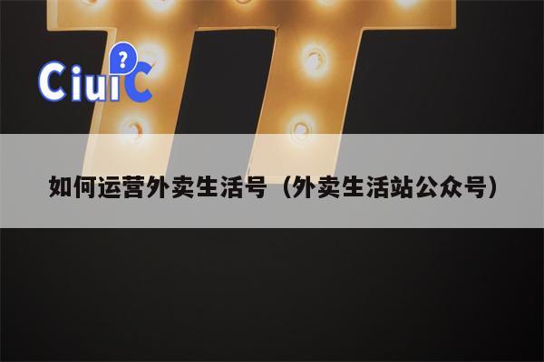 如何运营外卖生活号（外卖生活站公众号）