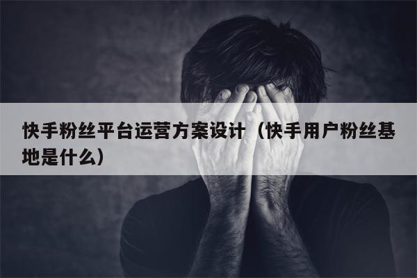 快手粉丝平台运营方案设计（快手用户粉丝基地是什么）