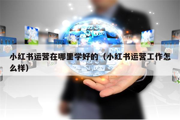 小红书运营在哪里学好的（小红书运营工作怎么样）