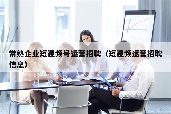 常熟企业短视频号运营招聘（短视频运营招聘信息）