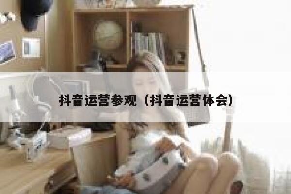抖音运营参观（抖音运营体会）