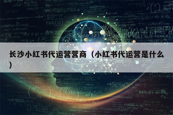 长沙小红书代运营营商（小红书代运营是什么）