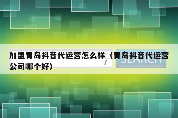 加盟青岛抖音代运营怎么样（青岛抖音代运营公司哪个好）