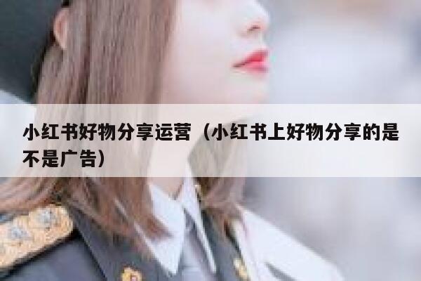 小红书好物分享运营（小红书上好物分享的是不是广告）