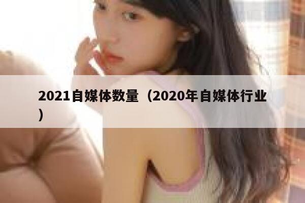 2021自媒体数量（2020年自媒体行业）