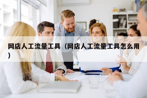 网店人工流量工具（网店人工流量工具怎么用）
