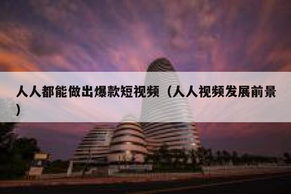 人人都能做出爆款短视频（人人视频发展前景）