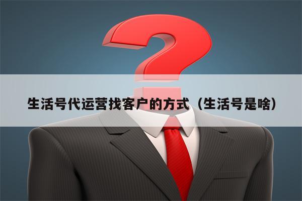 生活号代运营找客户的方式（生活号是啥）