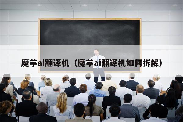 魔芋ai翻译机（魔芋ai翻译机如何拆解）