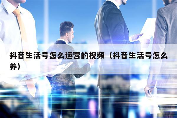 抖音生活号怎么运营的视频（抖音生活号怎么养）