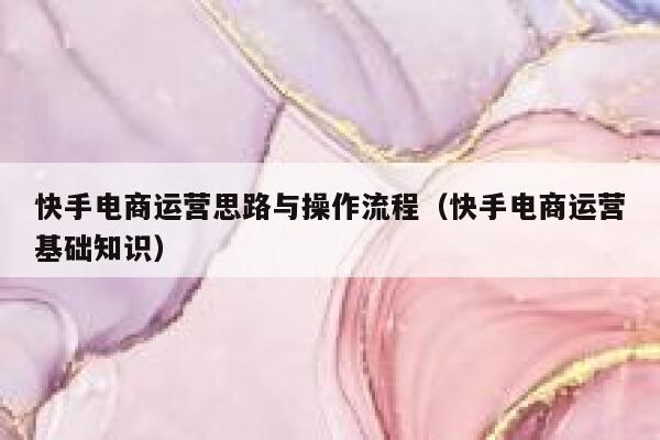 快手电商运营思路与操作流程（快手电商运营基础知识）