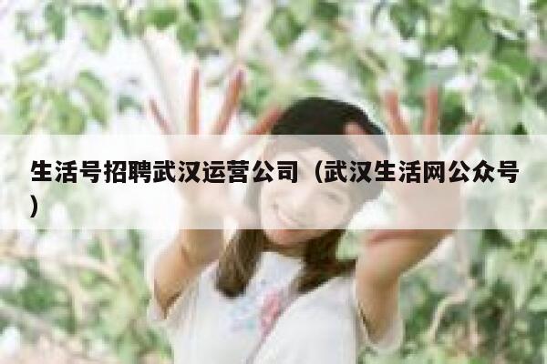 生活号招聘武汉运营公司（武汉生活网公众号）