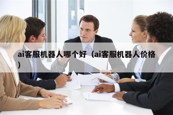 ai客服机器人哪个好（ai客服机器人价格）