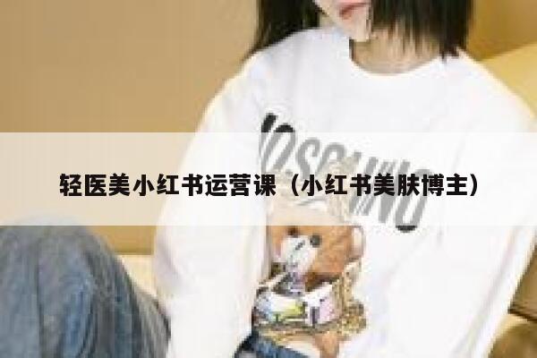 轻医美小红书运营课（小红书美肤博主）