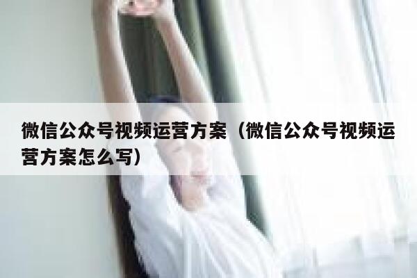 微信公众号视频运营方案（微信公众号视频运营方案怎么写）