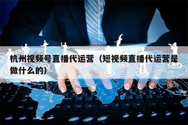杭州视频号直播代运营（短视频直播代运营是做什么的）