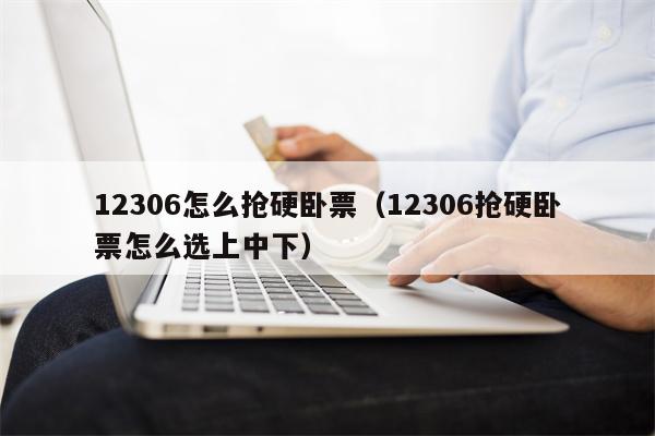 12306怎么抢硬卧票（12306抢硬卧票怎么选上中下）