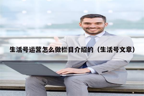 生活号运营怎么做栏目介绍的（生活号文章）