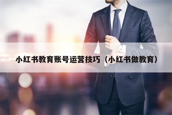 小红书教育账号运营技巧（小红书做教育）