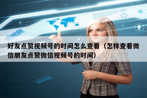 好友点赞视频号的时间怎么查看（怎样查看微信朋友点赞微信视频号的时间）