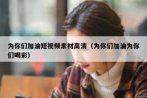 为你们加油短视频素材高清（为你们加油为你们喝彩）