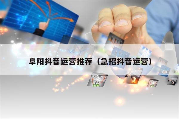 阜阳抖音运营推荐（急招抖音运营）