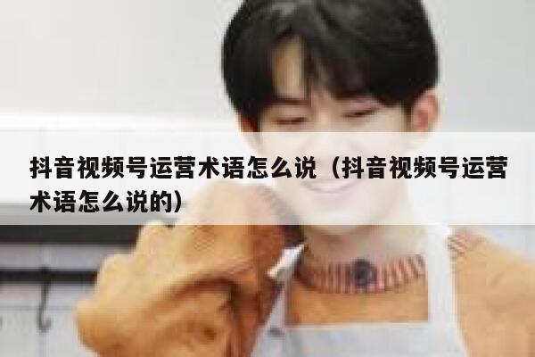 抖音视频号运营术语怎么说（抖音视频号运营术语怎么说的）