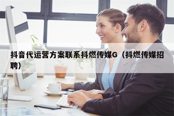 抖音代运营方案联系抖燃传媒G（抖燃传媒招聘）