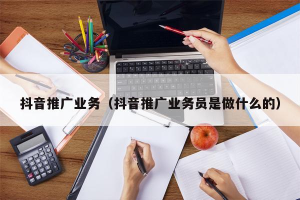 抖音推广业务（抖音推广业务员是做什么的）