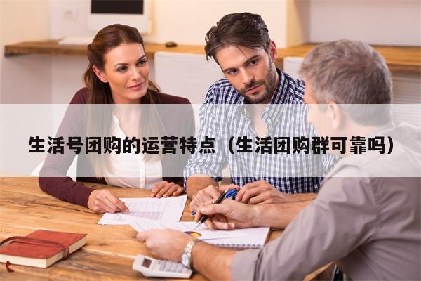 生活号团购的运营特点（生活团购群可靠吗）