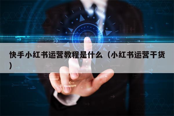快手小红书运营教程是什么（小红书运营干货）