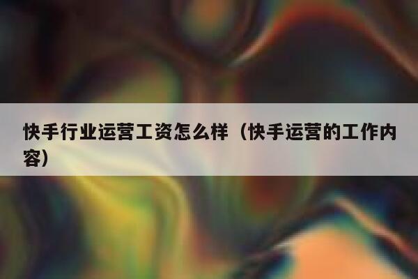 快手行业运营工资怎么样（快手运营的工作内容）