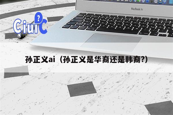 孙正义ai（孙正义是华裔还是韩裔?）