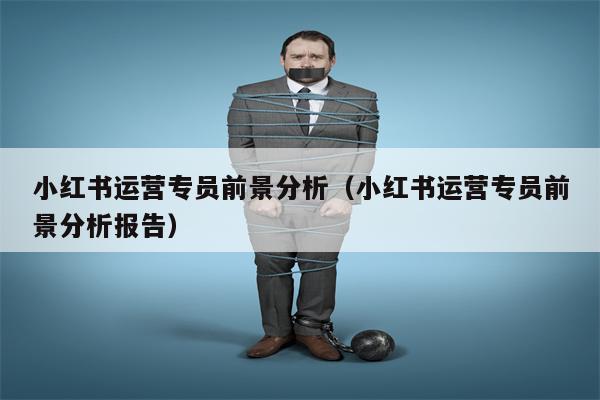 小红书运营专员前景分析（小红书运营专员前景分析报告）