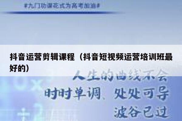 抖音运营剪辑课程（抖音短视频运营培训班最好的）