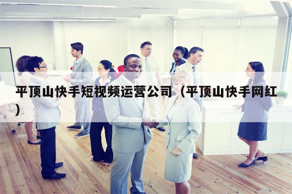 平顶山快手短视频运营公司（平顶山快手网红）