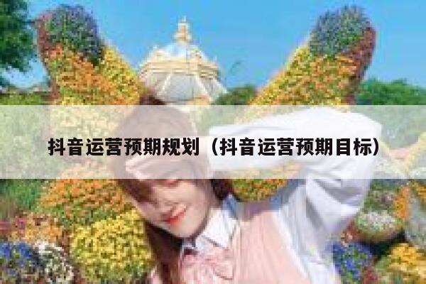 抖音运营预期规划（抖音运营预期目标）