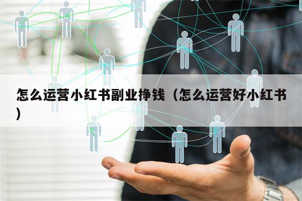 怎么运营小红书副业挣钱（怎么运营好小红书）